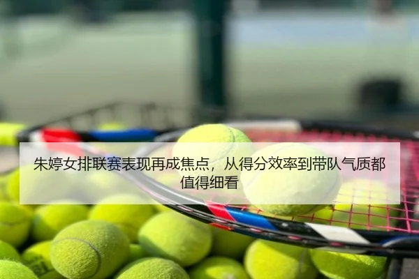 朱婷女排联赛表现再成焦点，从得分效率到带队气质都值得细看