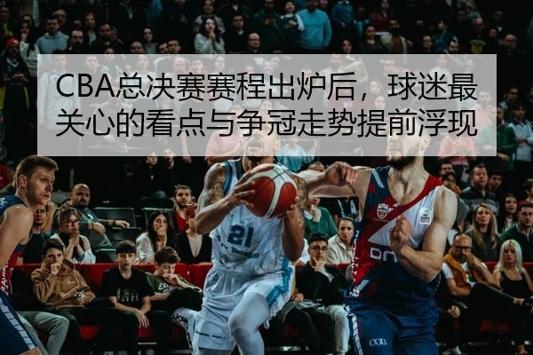 CBA总决赛赛程出炉后，球迷最关心的看点与争冠走势提前浮现